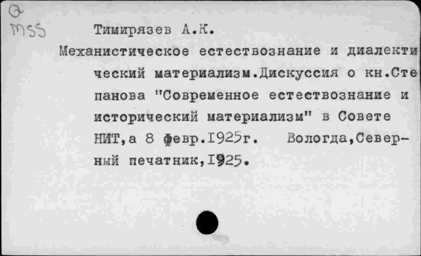 ﻿Тимирязев А.К.
Механистическое естествознание и диалекти ческий материализм.Дискуссия о кн.Сте Панова "Современное естествознание и исторический материализм” в Совете НИТ,а 8 февр.192^г. Вологда,Северный печатник,1^25.